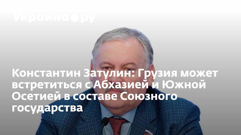 Константин Затулин: Грузия может встретиться с Абхазией и Южной Осетией в составе Союзного государства