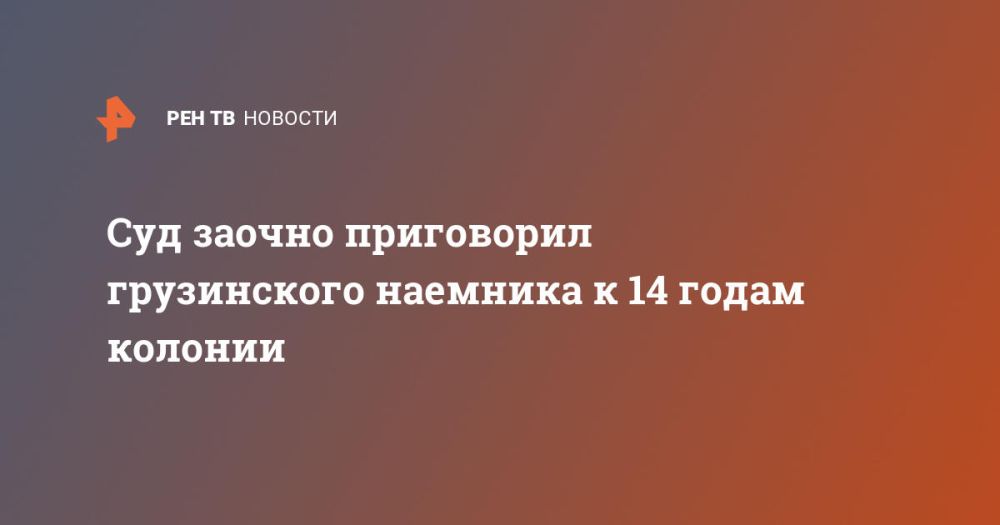 Суд заочно приговорил грузинского наемника к 14 годам колонии